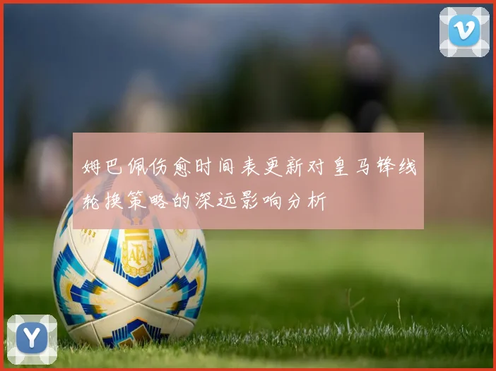 姆巴佩伤愈时间表更新对皇马锋线轮换策略的深远影响分析