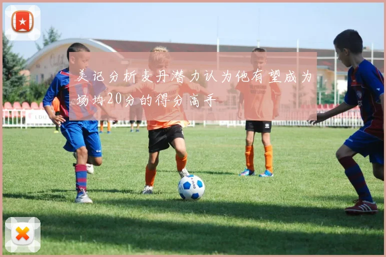 美记分析麦丹潜力认为他有望成为场均20分的得分高手