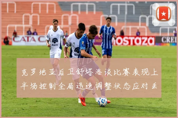 克罗地亚后卫舒塔洛谈比赛表现上半场控制全局迅速调整状态应对丢球
