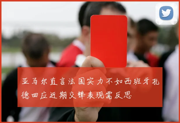 亚马尔直言法国实力不如西班牙孔德回应近期交锋表现需反思