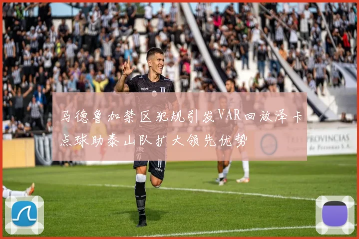 马德鲁加禁区犯规引发VAR回放泽卡点球助泰山队扩大领先优势