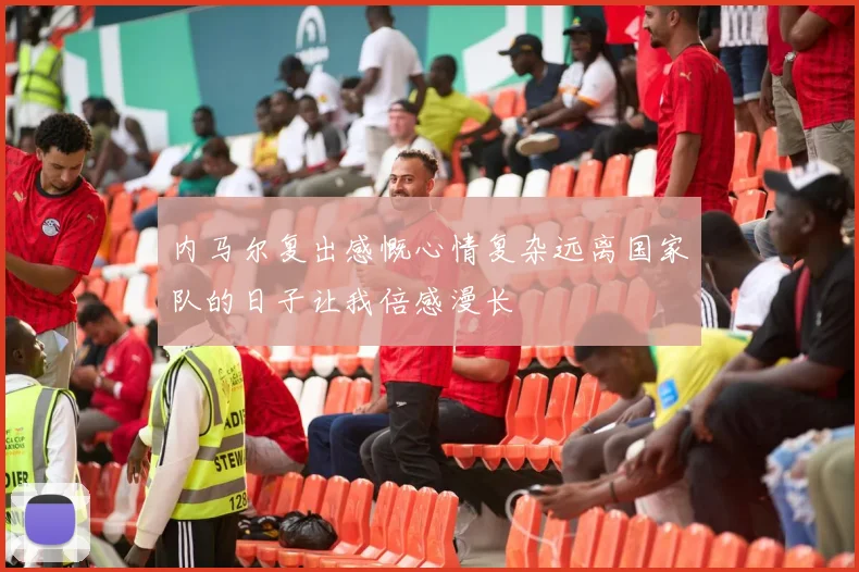 内马尔复出感慨心情复杂远离国家队的日子让我倍感漫长