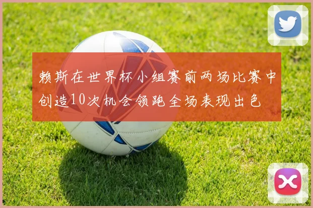 赖斯在世界杯小组赛前两场比赛中创造10次机会领跑全场表现出色