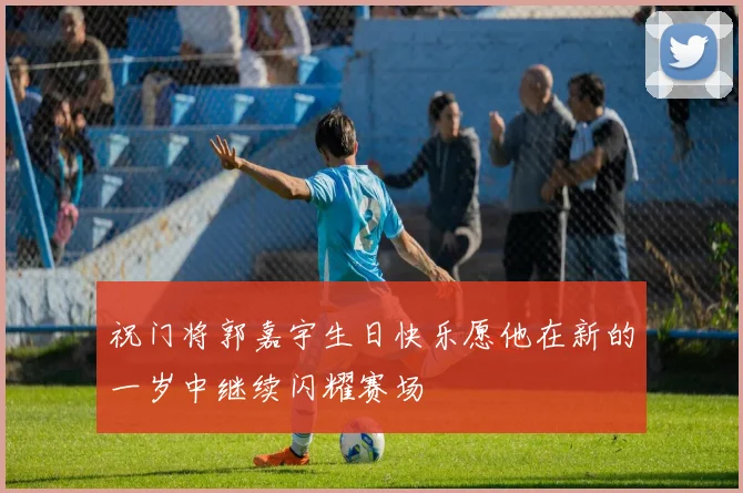 祝门将郭嘉宇生日快乐愿他在新的一岁中继续闪耀赛场